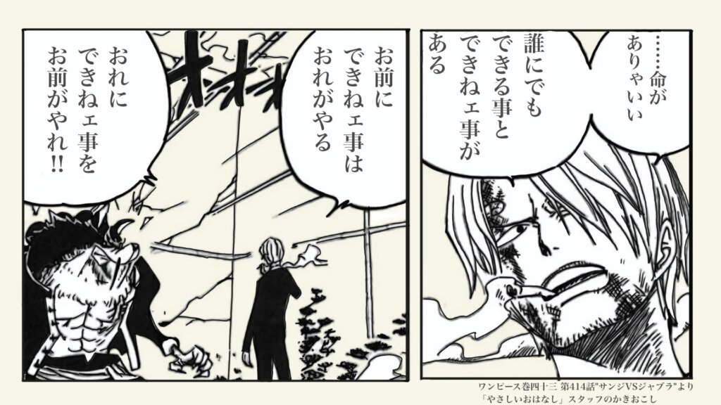 麦わらの一味の料理人サンジは、劇中で、ルフィと相対的な性格や気質として描かれることが多いキャラクターです。自由奔放で無責任にも見えがちな主人公と異なり、彼は、献身的な性格で頭のキレる“曲者”。自己犠牲を厭わない騎士道精神の持ち主ですが、ルフィの影響を受けてかどうかは定かではありませんが、次のようなシーンがあります。